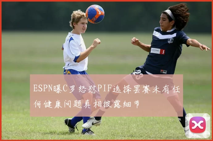 ESPN曝C罗怒怼PIF选择罢赛未有任何健康问题真相披露细节